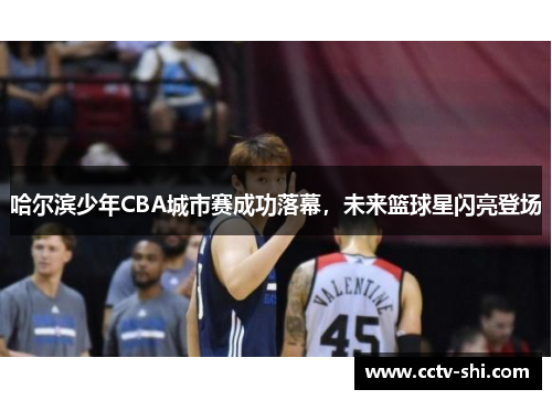 哈尔滨少年CBA城市赛成功落幕，未来篮球星闪亮登场