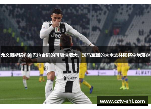 尤文图斯续约迪巴拉合同的可能性增大，斑马军团的未来支柱即将尘埃落定