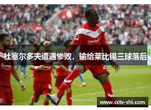 杜塞尔多夫遭遇惨败，输给莱比锡三球落后
