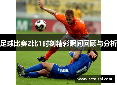 足球比赛2比1时刻精彩瞬间回顾与分析