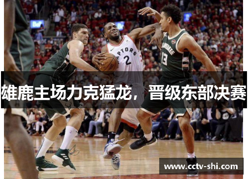 雄鹿主场力克猛龙，晋级东部决赛