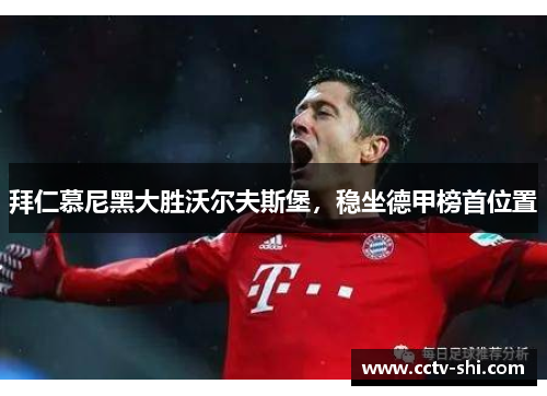 拜仁慕尼黑大胜沃尔夫斯堡,稳坐德甲榜首位置