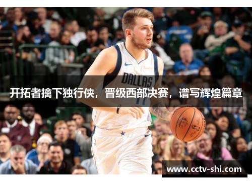 开拓者擒下独行侠，晋级西部决赛，谱写辉煌篇章