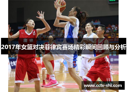 2017年女篮对决菲律宾赛场精彩瞬间回顾与分析