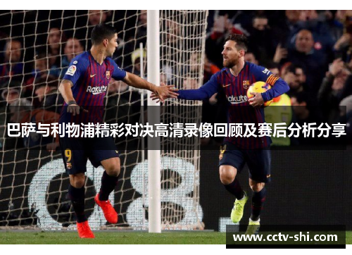 巴萨与利物浦精彩对决高清录像回顾及赛后分析分享