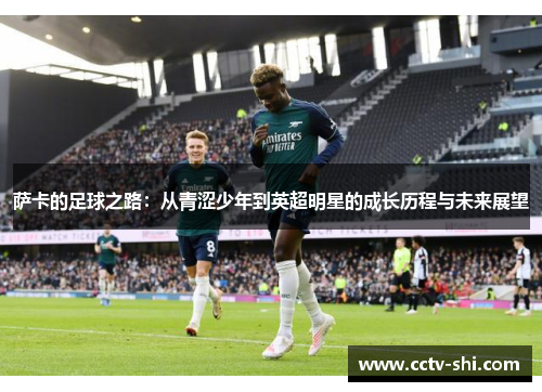 萨卡的足球之路：从青涩少年到英超明星的成长历程与未来展望