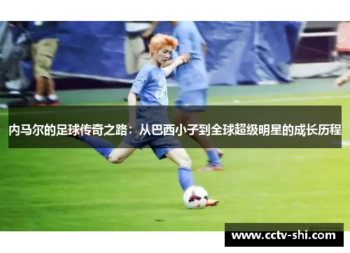 内马尔的足球传奇之路：从巴西小子到全球超级明星的成长历程
