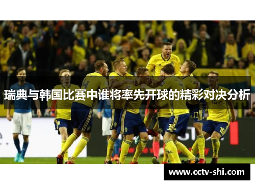 瑞典与韩国比赛中谁将率先开球的精彩对决分析
