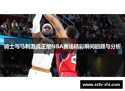 骑士与马刺激战正酣NBA赛场精彩瞬间回顾与分析