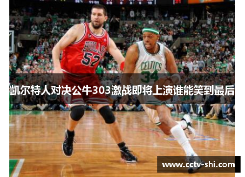 凯尔特人对决公牛303激战即将上演谁能笑到最后